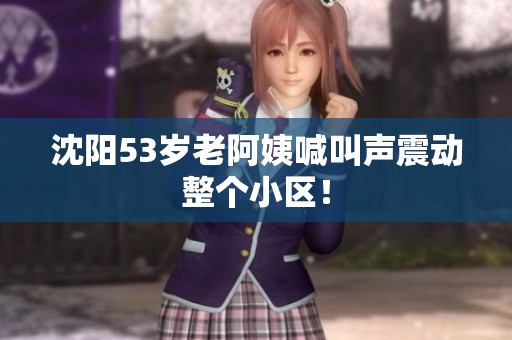 沈阳53岁老阿姨喊叫声震动整个小区！