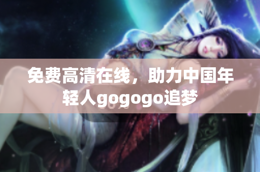 免费高清在线，助力中国年轻人gogogo追梦