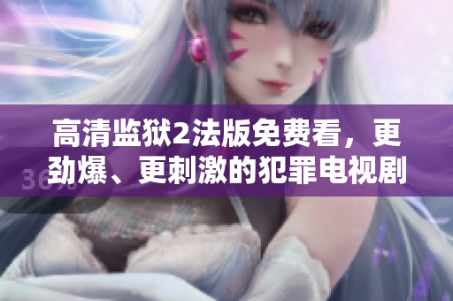 高清监狱2法版免费看，更劲爆、更刺激的犯罪电视剧