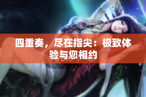 四重奏，尽在指尖：极致体验与您相约