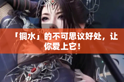 「铜水」的不可思议好处，让你爱上它！