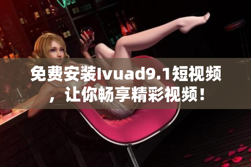 免费安装Ivuad9.1短视频，让你畅享精彩视频！