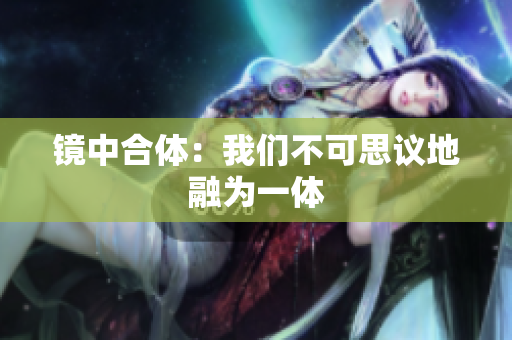 镜中合体：我们不可思议地融为一体