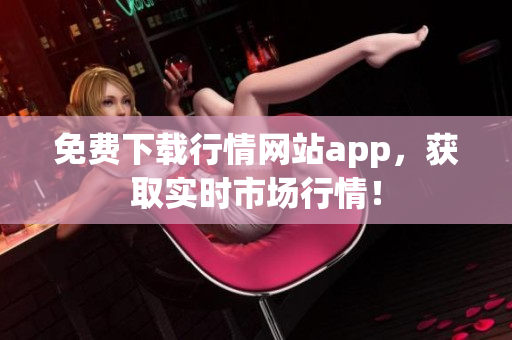 免费下载行情网站app，获取实时市场行情！