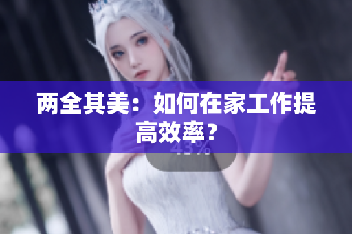 两全其美：如何在家工作提高效率？