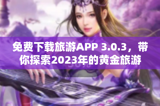 免费下载旅游APP 3.0.3，带你探索2023年的黄金旅游目的地