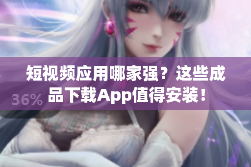 短视频应用哪家强？这些成品下载App值得安装！