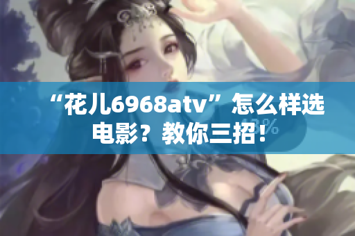 “花儿6968atv”怎么样选电影？教你三招！