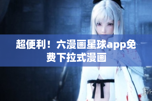 超便利！六漫画星球app免费下拉式漫画