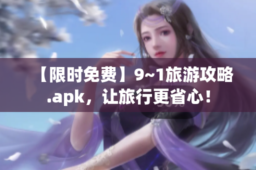 【限时免费】9~1旅游攻略.apk，让旅行更省心！