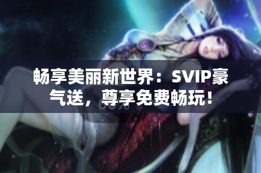 畅享美丽新世界：SVIP豪气送，尊享免费畅玩！
