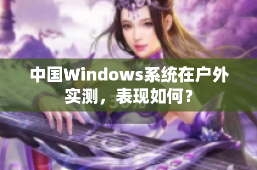 中国Windows系统在户外实测，表现如何？