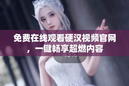 免费在线观看硬汉视频官网，一键畅享超燃内容