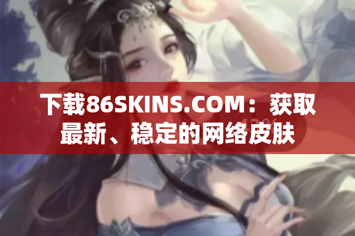 下载86SKINS.COM：获取最新、稳定的网络皮肤
