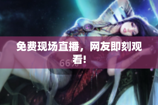 免费现场直播，网友即刻观看!