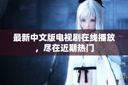 最新中文版电视剧在线播放，尽在近期热门