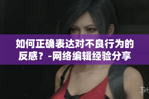 如何正确表达对不良行为的反感？-网络编辑经验分享