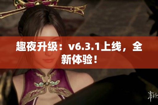 趣夜升级：v6.3.1上线，全新体验！