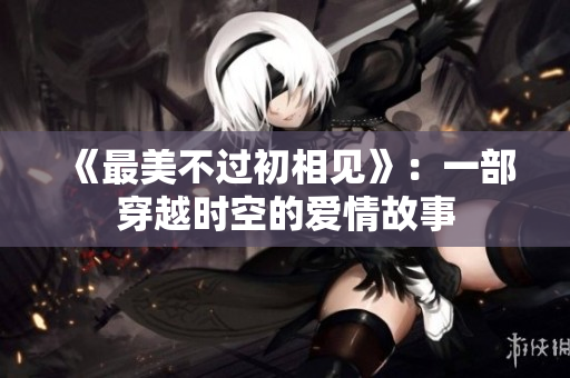 《最美不过初相见》：一部穿越时空的爱情故事