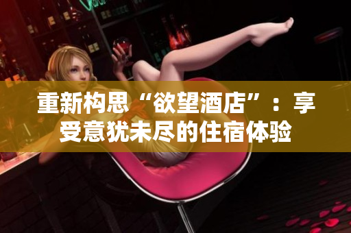 重新构思“欲望酒店”：享受意犹未尽的住宿体验