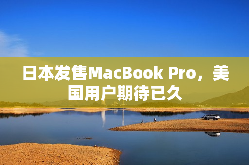 日本发售MacBook Pro，美国用户期待已久