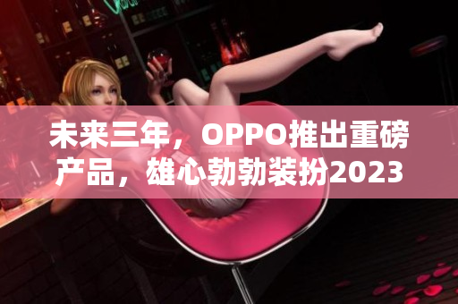 未来三年，OPPO推出重磅产品，雄心勃勃装扮2023