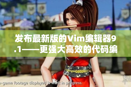 发布最新版的Vim编辑器9.1——更强大高效的代码编辑工具