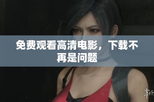 免费观看高清电影，下载不再是问题