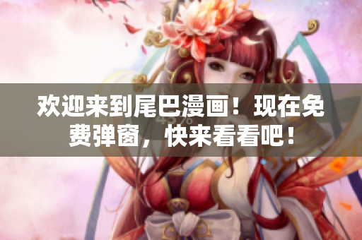 欢迎来到尾巴漫画！现在免费弹窗，快来看看吧！