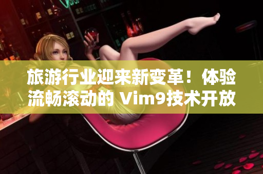 旅游行业迎来新变革！体验流畅滚动的 Vim9技术开放新可能！