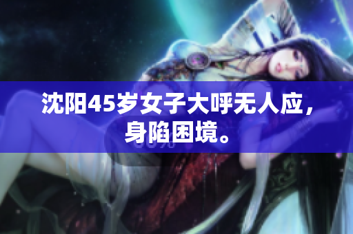 沈阳45岁女子大呼无人应，身陷困境。