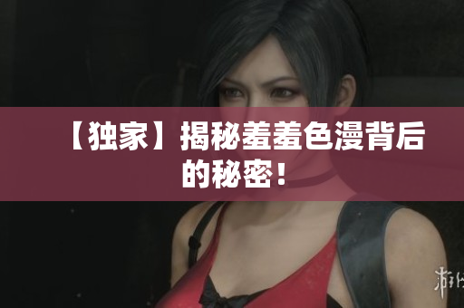 【独家】揭秘羞羞色漫背后的秘密！