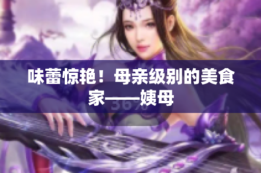 味蕾惊艳！母亲级别的美食家——姨母