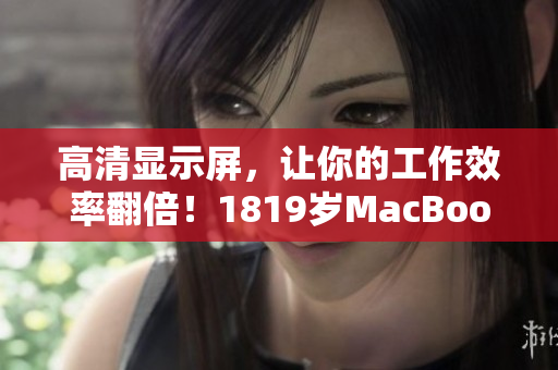 高清显示屏，让你的工作效率翻倍！1819岁MacBook Pro，你值得拥有！