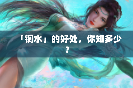 「铜水」的好处，你知多少？