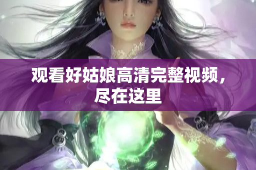 观看好姑娘高清完整视频，尽在这里