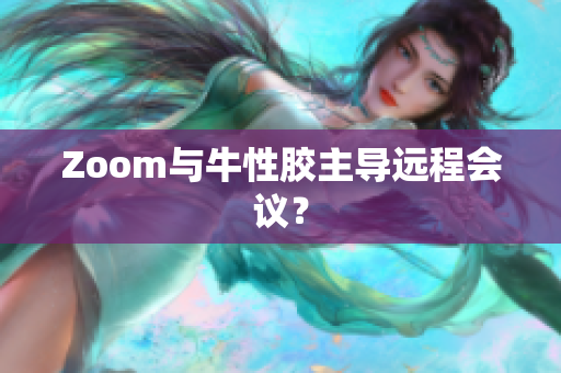 Zoom与牛性胶主导远程会议？