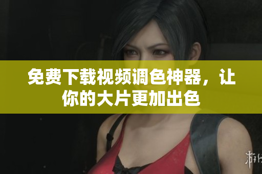 免费下载视频调色神器，让你的大片更加出色