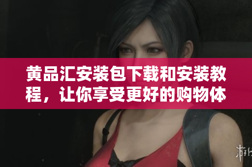 黄品汇安装包下载和安装教程，让你享受更好的购物体验
