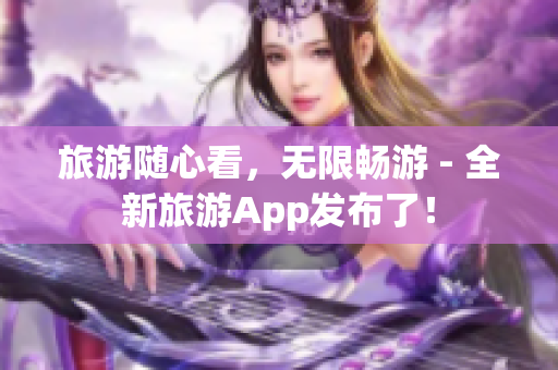 旅游随心看，无限畅游 - 全新旅游App发布了！