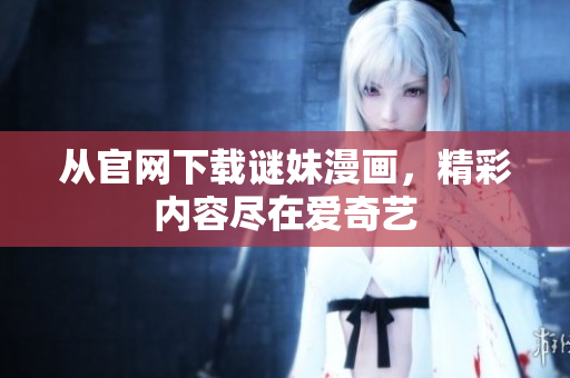 从官网下载谜妹漫画，精彩内容尽在爱奇艺