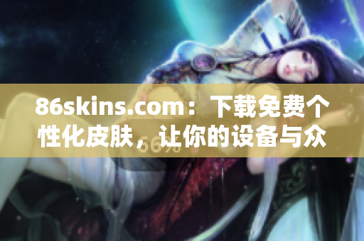 86skins.com：下载免费个性化皮肤，让你的设备与众不同！
