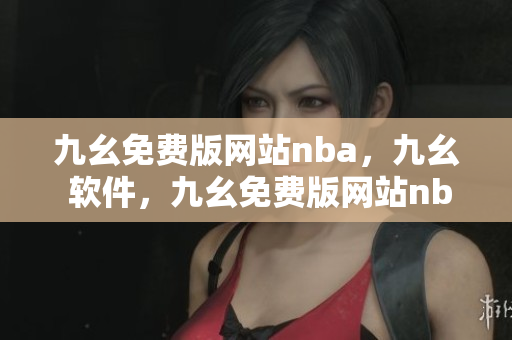 九幺免费版网站nba，九幺 软件，九幺免费版网站nba下载，九幺 软件下载，九幺免费版下载----Vw5lIdMZNf2E