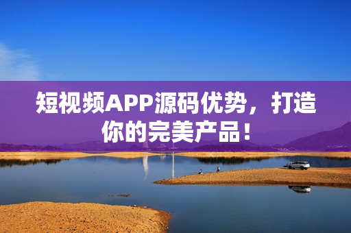 短视频APP源码优势，打造你的完美产品！