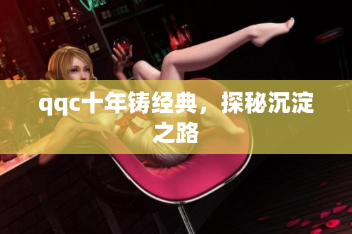 qqc十年铸经典，探秘沉淀之路