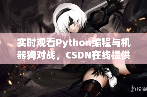 实时观看Python编程与机器狗对战，CSDN在线提供