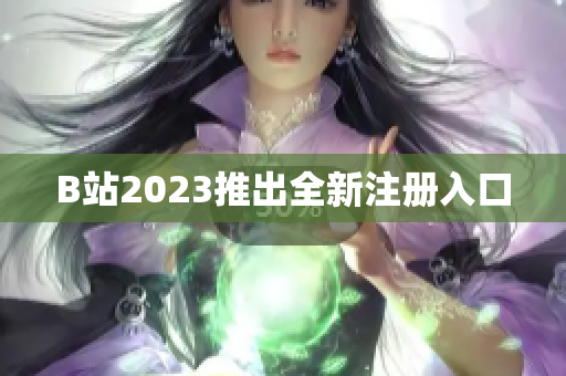B站2023推出全新注册入口