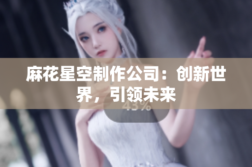 麻花星空制作公司：创新世界，引领未来