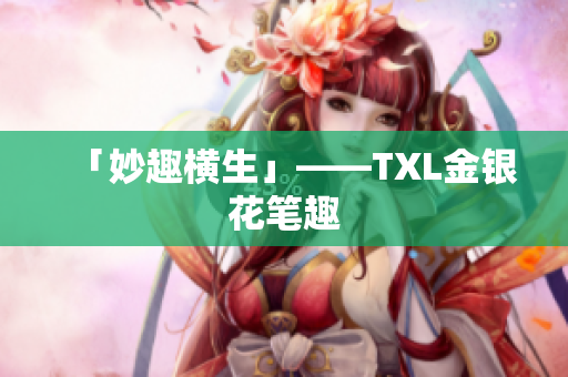 「妙趣横生」——TXL金银花笔趣