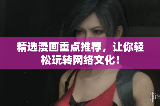 精选漫画重点推荐，让你轻松玩转网络文化！